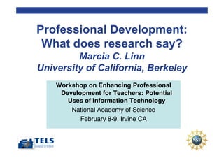 Professional Development:
 What does research say?
         Marcia C. Linn
University of California, Berkeley
    Workshop on Enhancing Professional
     Development for Teachers: Potential
       Uses of Information Technology
        National Academy of Science
           February 8-9, Irvine CA