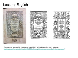 For full account: Semple, Edel. “Culture Night: Shakespeare’s Sources & the Boole Library’s Resources.”
http://blogs.ucc.ie/wordpress/theriverside/2016/10/05/culture-night-shakespeares-sources-boole-librarys-resources/
Lecture: English
 