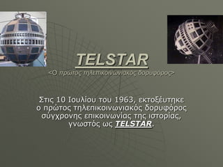 TELSTAR
   <Ο πρώτος τηλεπικοινωνιακός δορσφόρος>



 Σηιρ 10 Ιοςλίος ηος 1963, εκηοξέςηηκε
ο ππώηορ ηηλεπικοινωνιακόρ δοπςθόπορ
 ζύγσπονηρ επικοινωνίαρ ηηρ ιζηοπίαρ,
         γνωζηόρ ωρ TELSTAR.
 