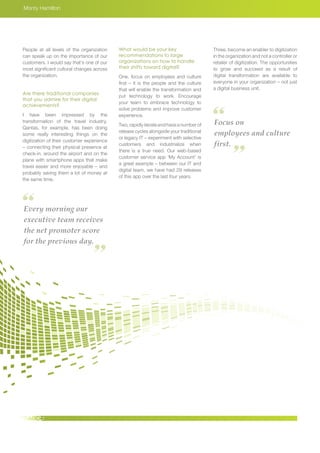 Monty Hamilton
People at all levels of the organization
can speak up on the importance of our
customers. I would say that’s one of our
most significant cultural changes across
the organization.
Are there traditional companies
that you admire for their digital
achievements?
I have been impressed by the
transformation of the travel industry.
Qantas, for example, has been doing
some really interesting things on the
digitization of their customer experience
– connecting their physical presence at
check-in, around the airport and on the
plane with smartphone apps that make
travel easier and more enjoyable – and
probably saving them a lot of money at
the same time.
What would be your key
recommendations to large
organizations on how to handle
their shifts toward digital?
One, focus on employees and culture
first – it is the people and the culture
that will enable the transformation and
put technology to work. Encourage
your team to embrace technology to
solve problems and improve customer
experience.
Two,rapidlyiterateandhaveanumberof
release cycles alongside your traditional
or legacy IT – experiment with selective
customers and industrialize when
there is a true need. Our web-based
customer service app ‘My Account’ is
a great example – between our IT and
digital team, we have had 29 releases
of this app over the last four years.
Every morning our
executive team receives
the net promoter score
for the previous day.
Focus on
employees and culture
first.
Three, become an enabler to digitization
in the organization and not a controller or
retailer of digitization. The opportunities
to grow and succeed as a result of
digital transformation are available to
everyone in your organization – not just
a digital business unit.
 