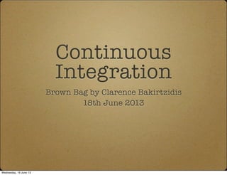 Continuous
Integration
Brown Bag by Clarence Bakirtzidis
18th June 2013
Wednesday, 19 June 13
 
