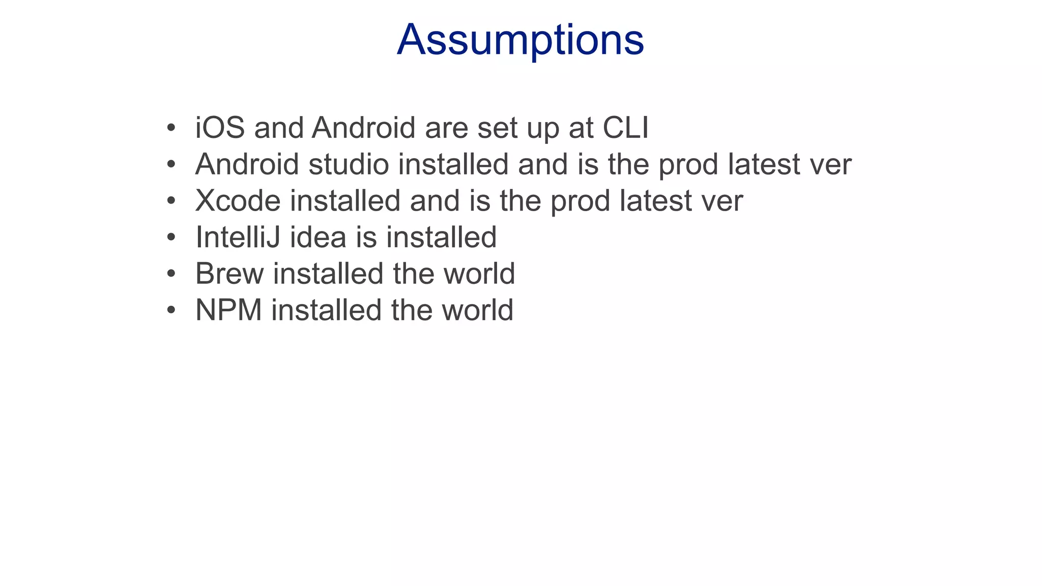Assumptions • iOS and Android are set up at CLI • Android studio installed and is the prod latest ver • Xcode installed and is the prod latest ver • IntelliJ idea is installed • Brew installed the world • NPM installed the world 