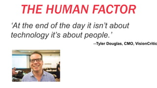 THE HUMAN FACTOR
‘At the end of the day it isn’t about
technology it’s about people.’
--Tyler Douglas, CMO, VisionCritic
 