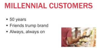 MILLENNIAL CUSTOMERS
 50 years
 Friends trump brand
 Always, always on
 