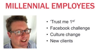 MILLENNIAL EMPLOYEES
• ‘Trust me 1st’
• Facebook challenge
• Culture change
• New clients
 