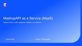 MashupAPI as a Service (MaaS)
Telstra’s story to offer Integration Platform ‘as a Service’..
• Samrat Seal • Sreeni Thimmareddy
 
