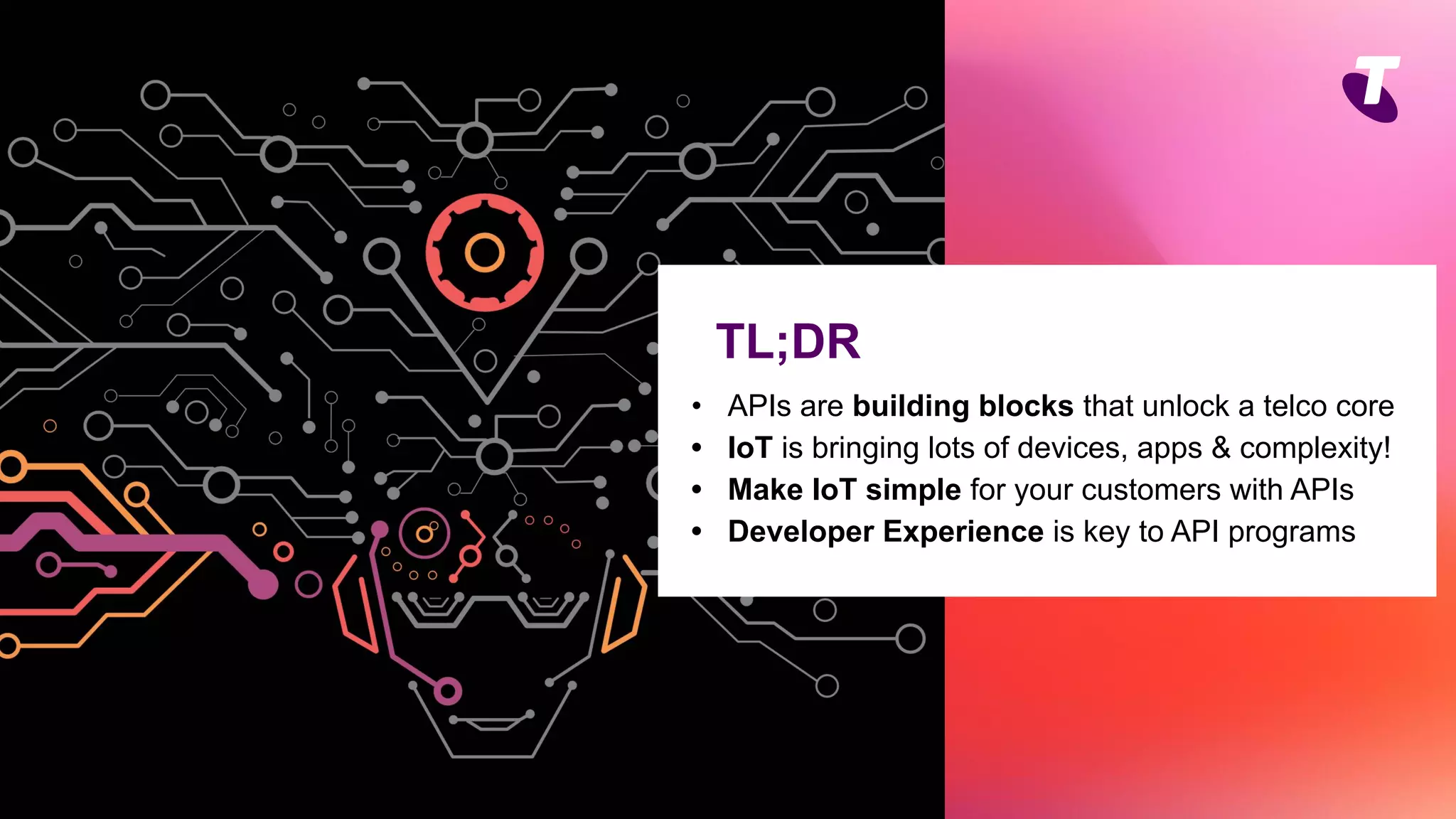 • APIs are building blocks that unlock a telco core
• IoT is bringing lots of devices, apps & complexity!
• Make IoT simple for your customers with APIs
• Developer Experience is key to API programs
TL;DR
 