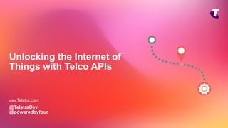 Unlocking the Internet of
Things with Telco APIs
@TelstraDev
@poweredbyfour
dev.Telstra.com
 