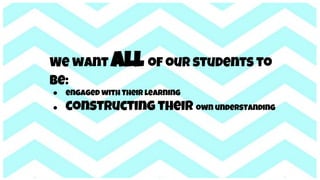 We want all of our students to
be:
● engaged with Their learning
● constructing their own understanding
 