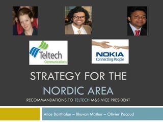 STRATEGY FOR THE  NORDIC AREA RECOMMANDATIONS TO  TELTECH  M&S VICE PRESIDENT Alice Barthalon – Bhuvan Mathur – Olivier Pacaud 