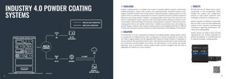 INDUSTRY 4.0 POWDER COATING
SYSTEMS
// CHALLENGE // BENEFITS
// SOLUTION
Powder Coating process is complex and consists of powder delivery systems, electrostatic
powder spray guns, control units, cyclone units, painting booths, movement sensors, auto-
mated movement handles and curing cameras. Industrial powder coating systems can cost
millions of Euros and their components must work in perfect harmony to achieve maximum
efficiency and coating quality. In addition, changing powder and/or parts that need to be cov-
ered is a challenge for system operators who must adjust system settings on-the-go to mini-
mize powder material wastage and optimise coating quality. In practice, meticulous process,
coating performance and quality monitoring is needed to proactively react and change re-
quired settings. However, with multiple coating systems and changing staff shifts it’s difficult
to keep informational continuity and ensure optimal operation and availability of the system.
Currently there is a rise in popularity of Industry 4.0 enabled powder coating systems which,
in comparison to traditional ones, add a component of remote connectivity via cellular 4G
LTE. New or legacy systems can be upgraded with Industrial Cellular Routers or Gateways to
be connected to the automated control units. These devices provide secure and uninterrupt-
ed connectivity channel between the system, the manufacturer of the system and system
operators, such as production, service, quality and/or process managers with the help of
dedicated IoT Platform as a user interface.
RUT240 with 4G LTE allows direct system
connectivity to the manufacturer which
enables live support and configuration
services to help system operators solve
challenges arising from coating process.
System operators of different responsibil-
ities are able to see live data dashboards
tailored to their interests, providing early
notifications regarding maintenance, effi-
ciency and coating quality.
System owners are able to have full data
regarding the use of their equipment to
prevent possibilities of unauthorized use
of expensive powder coating systems.
16
15
 