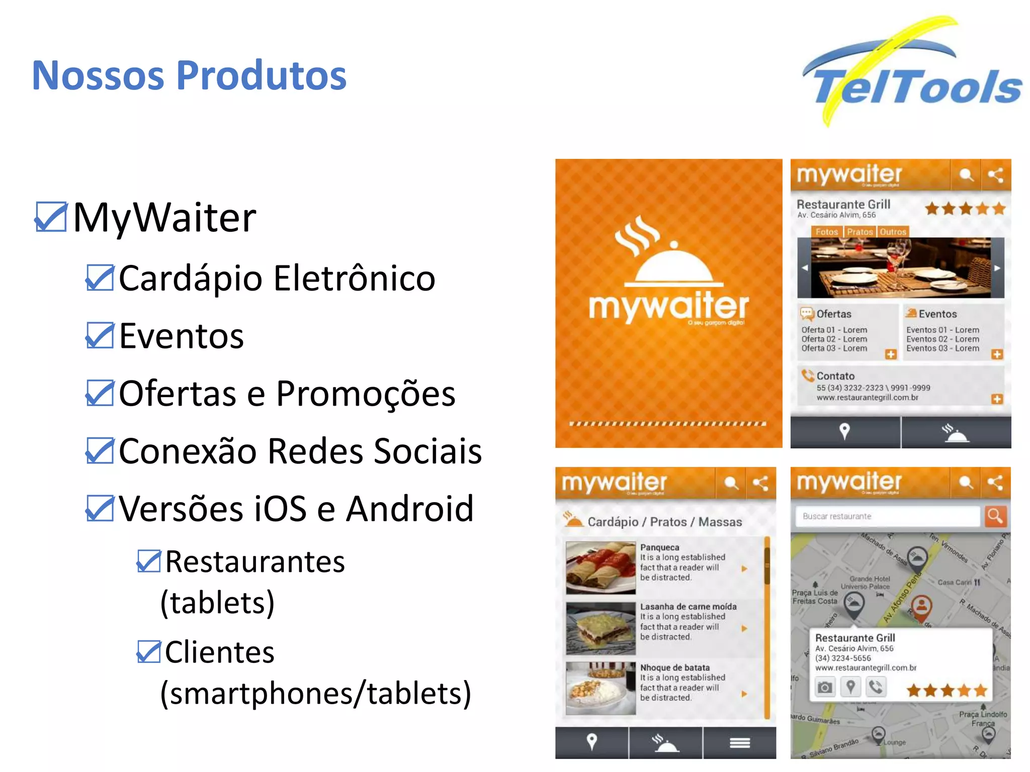Nossos Produtos
☑MyWaiter
☑Cardápio Eletrônico
☑Eventos
☑Ofertas e Promoções
☑Conexão Redes Sociais
☑Versões iOS e Android
☑Restaurantes
(tablets)
☑Clientes
(smartphones/tablets)