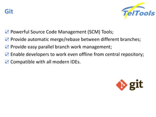 Git
☑ Powerful Source Code Management (SCM) Tools;
☑ Provide automatic merge/rebase between different branches;
☑ Provide easy parallel branch work management;
☑ Enable developers to work even offline from central repository;
☑ Compatible with all modern IDEs.
 