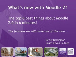 www.southdevon.ac.uk
What’s new with Moodle 2?
The top 6 best things about Moodle
2.0 in 6 minutes!
The features we will make use of the most….
Becky Barrington
South Devon College
 