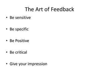 The Art of Feedback
• Be sensitive
• Be specific
• Be Positive
• Be critical
• Give your impression
 