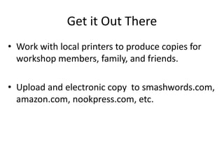 Get it Out There
• Work with local printers to produce copies for
workshop members, family, and friends.
• Upload and electronic copy to smashwords.com,
amazon.com, nookpress.com, etc.
 