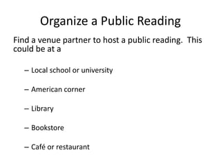 Organize a Public Reading
Find a venue partner to host a public reading. This
could be at a
– Local school or university
– American corner
– Library
– Bookstore
– Café or restaurant
 