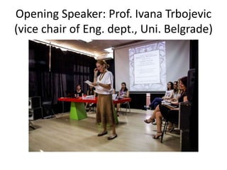 Opening Speaker: Prof. Ivana Trbojevic
(vice chair of Eng. dept., Uni. Belgrade)
 