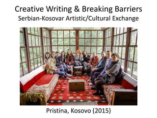 Creative Writing & Breaking Barriers
Serbian-Kosovar Artistic/Cultural Exchange
Pristina, Kosovo (2015)
 