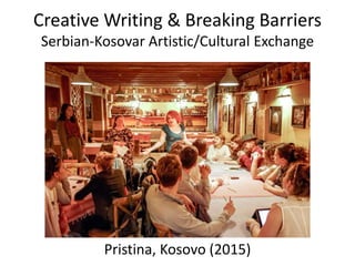 Creative Writing & Breaking Barriers
Serbian-Kosovar Artistic/Cultural Exchange
Pristina, Kosovo (2015)
 