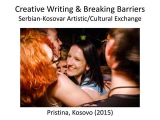 Creative Writing & Breaking Barriers
Serbian-Kosovar Artistic/Cultural Exchange
Pristina, Kosovo (2015)
 