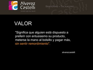 "Significa que alguien está dispuesto a preferir con entusiasmo su producto, meterse la mano al bolsillo y pagar más,  sin sentir remordimiento".  alvarezcastelli VALOR 