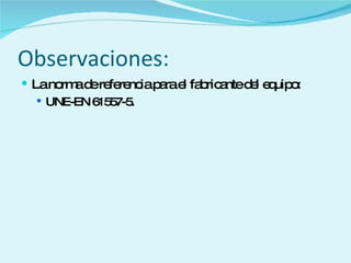 Observaciones: La norma de referencia para el fabricante del equipo: UNE-EN 61557-5. 
