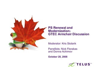 PS Renewal and Modernization-  GTEC Armchair Discussion Moderator: Kris Stolarik Panellists: Nick Florakas and Donna Achimov  October 28, 2008 