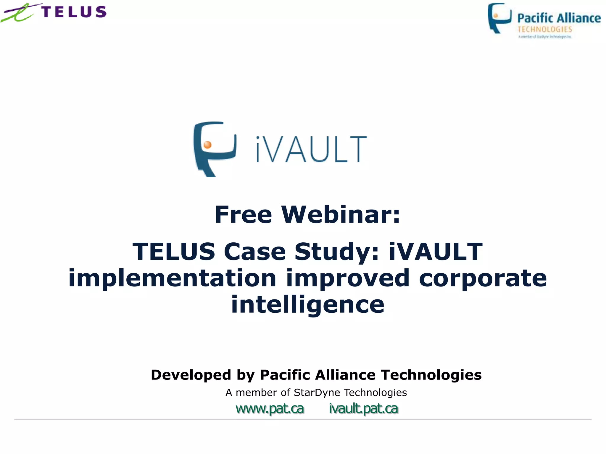 Free Webinar:
    TELUS Case Study: iVAULT
implementation improved corporate
          intelligence

     Developed by Pacific Alliance Technologies
              A member of StarDyne Technologies
               www.pat.ca       ivault.pat.ca
 