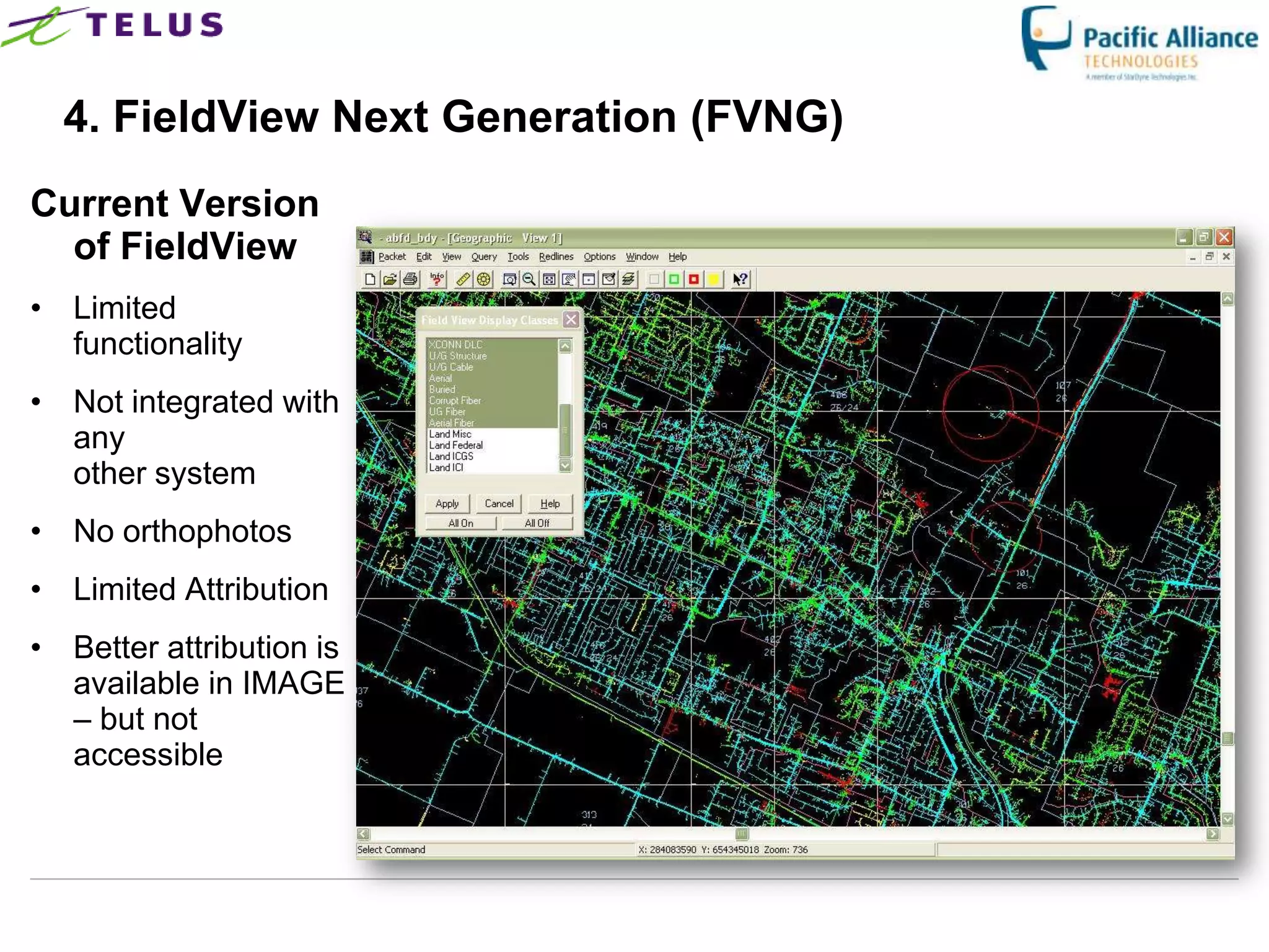 4. FieldView Next Generation (FVNG)
Current Version
  of FieldView
• Limited
  functionality
• Not integrated with
  any
  other system
• No orthophotos
• Limited Attribution
• Better attribution is
  available in IMAGE
  – but not
  accessible
 