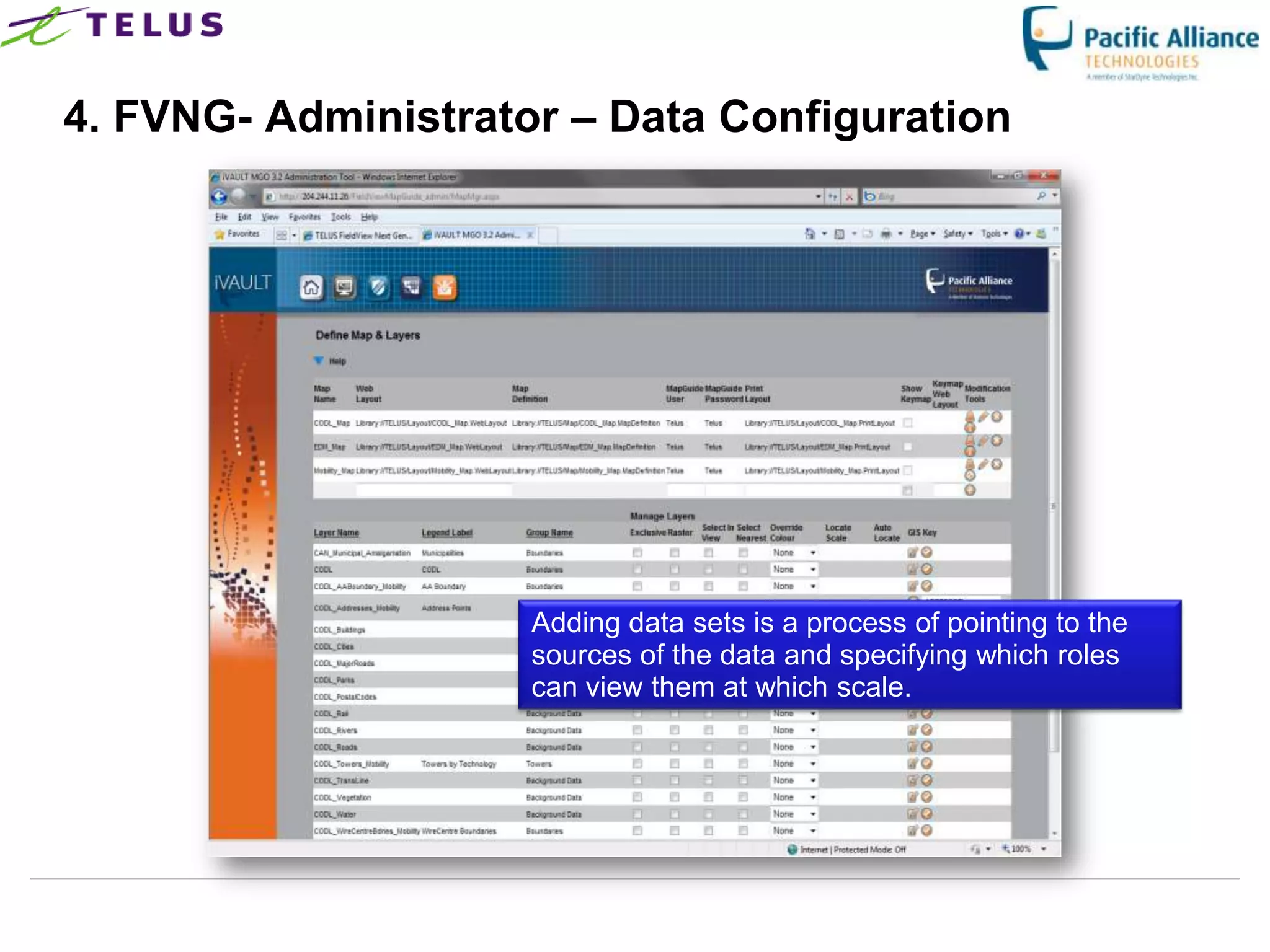 4. FVNG- Administrator – Data Configuration




                       Adding data sets is a process of pointing to the
                       sources of the data and specifying which roles
                       can view them at which scale.




                 TELUS Confidential                   23
 