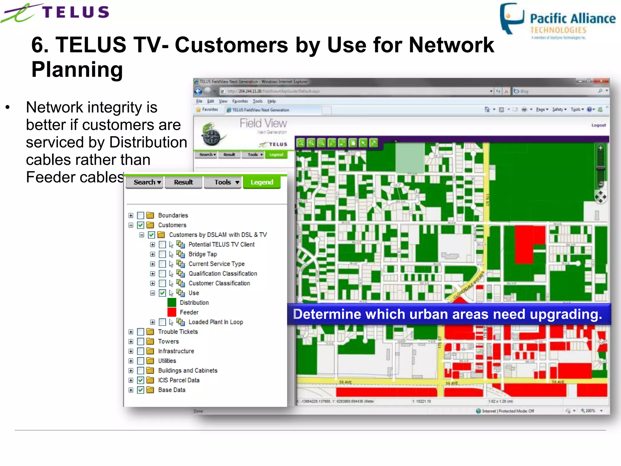 6. TELUS TV- Customers by Use for Network
   Planning
• Network integrity is
  better if customers are
  serviced by Distribution
  cables rather than
  Feeder cables.




                                       Determine which urban areas need upgrading.




                             TELUS Confidential             29
 