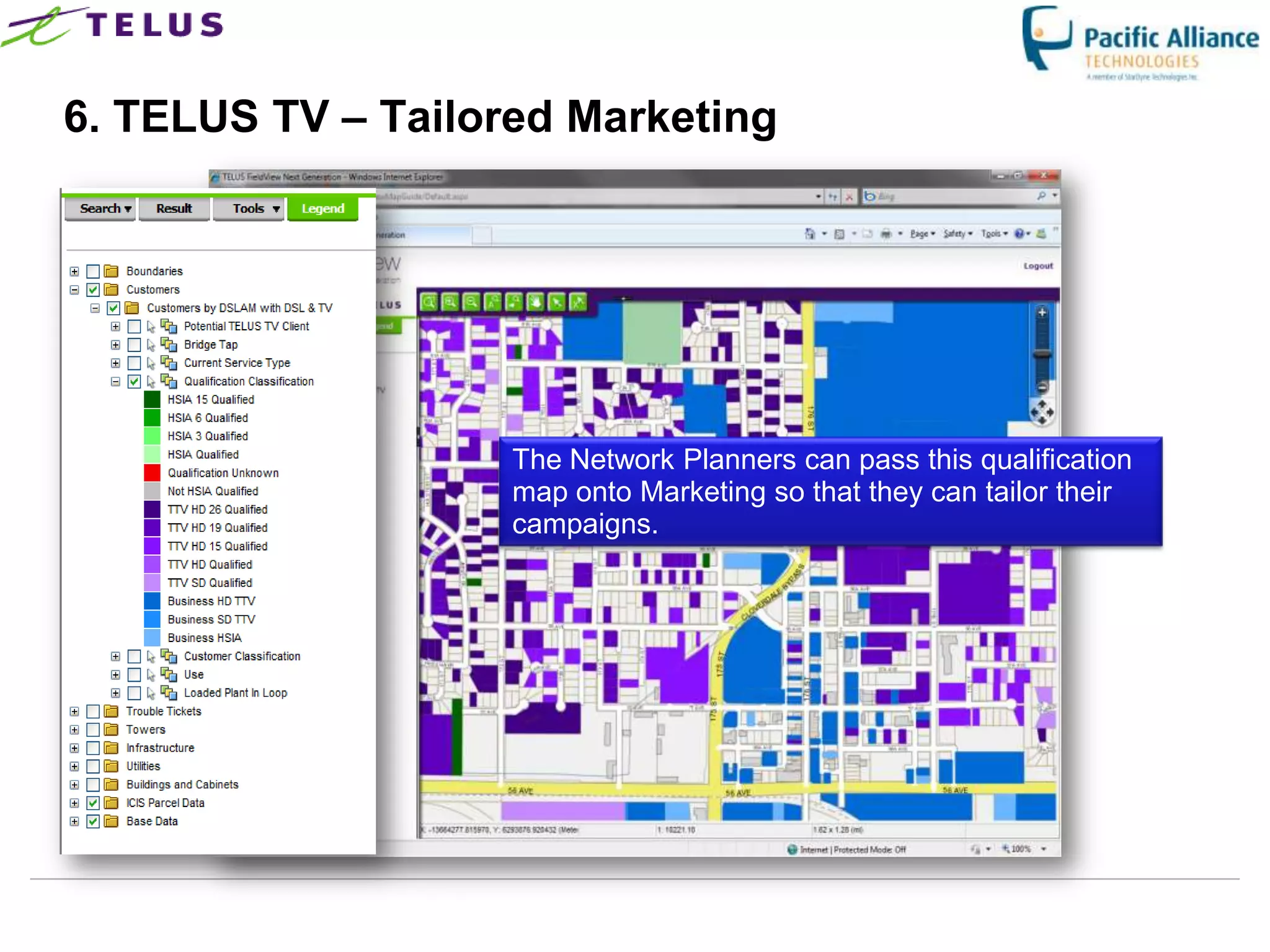 6. TELUS TV – Tailored Marketing




                     The Network Planners can pass this qualification
                     map onto Marketing so that they can tailor their
                     campaigns.




                 TELUS Confidential                 31
 