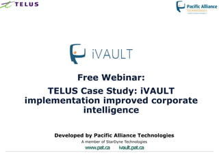 Free Webinar:
    TELUS Case Study: iVAULT
implementation improved corporate
          intelligence

     Developed by Pacific Alliance Technologies
              A member of StarDyne Technologies
               www.pat.ca       ivault.pat.ca
 
