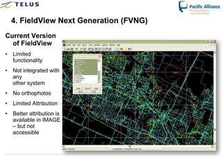 4. FieldView Next Generation (FVNG)
Current Version
  of FieldView
• Limited
  functionality
• Not integrated with
  any
  other system
• No orthophotos
• Limited Attribution
• Better attribution is
  available in IMAGE
  – but not
  accessible
 