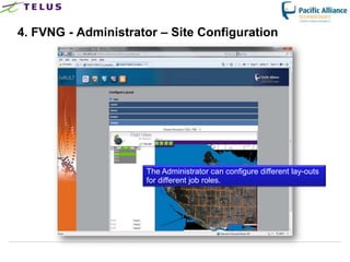 4. FVNG - Administrator – Site Configuration




                       The Administrator can configure different lay-outs
                       for different job roles.




                 TELUS Confidential                   22
 