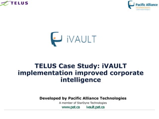 TELUS Case Study: iVAULT
implementation improved corporate
          intelligence

     Developed by Pacific Alliance Technologies
              A member of StarDyne Technologies
               www.pat.ca       ivault.pat.ca
 