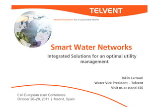 Smart Information for a Sustainable World




                    Smart Water Networks
                  Integrated Solutions for an optimal utility
                                 management


                                                                            Jokin Larrauri
                                                           Water Vice President – Telvent
                                                                     Visit us at stand #20

Esri European User Conference
October 26–28, 2011 | Madrid, Spain
 