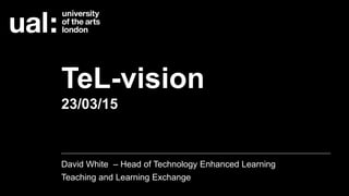 TeL-vision
23/03/15
David White – Head of Technology Enhanced Learning
CLTAD
http://process.arts.ac.uk/content/tel-vision-resources
 