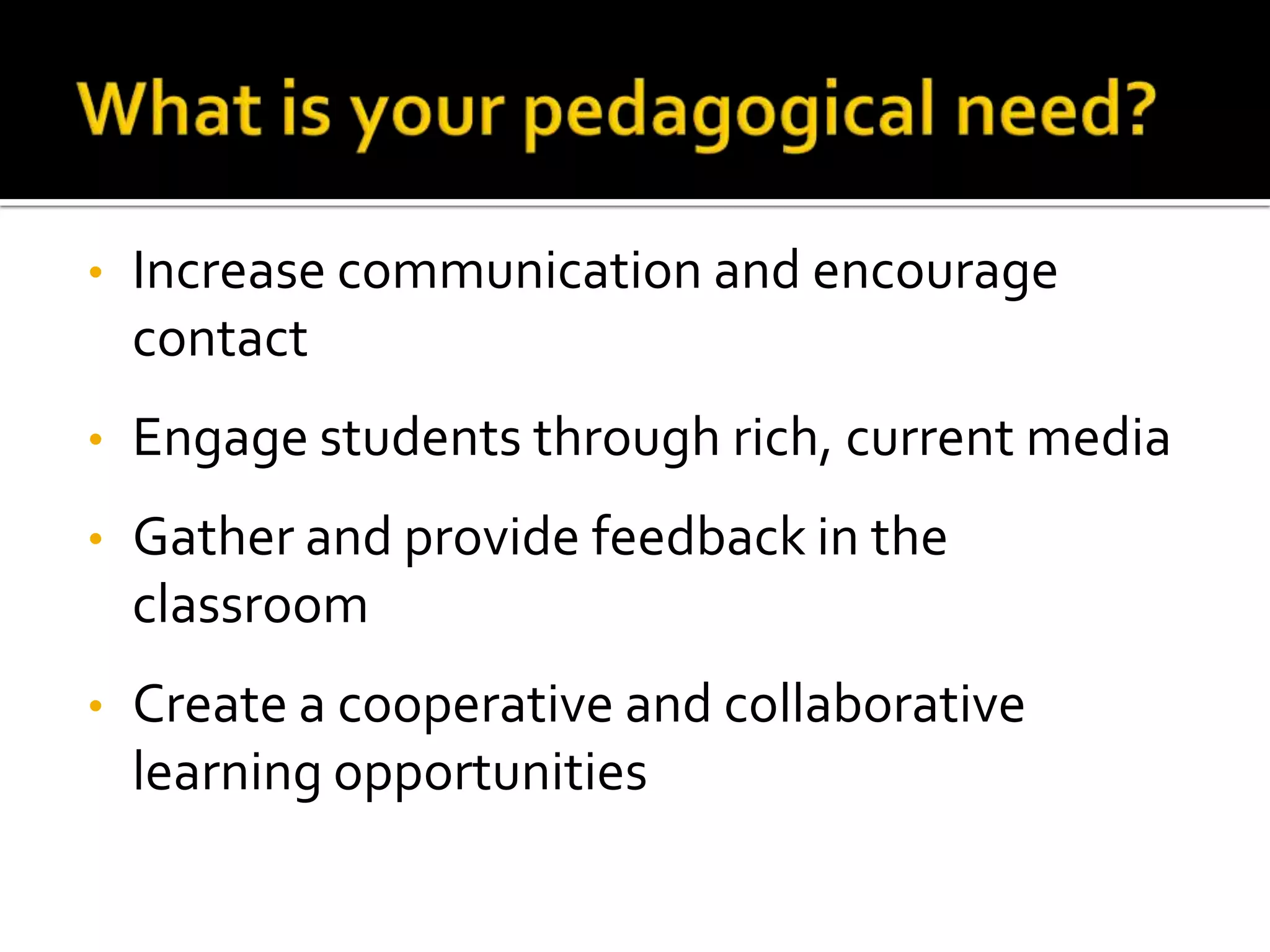•   Increase communication and encourage
    contact
•   Engage students through rich, current media
•   Gather and provide feedback in the
    classroom
•   Create a cooperative and collaborative
    learning opportunities
 
