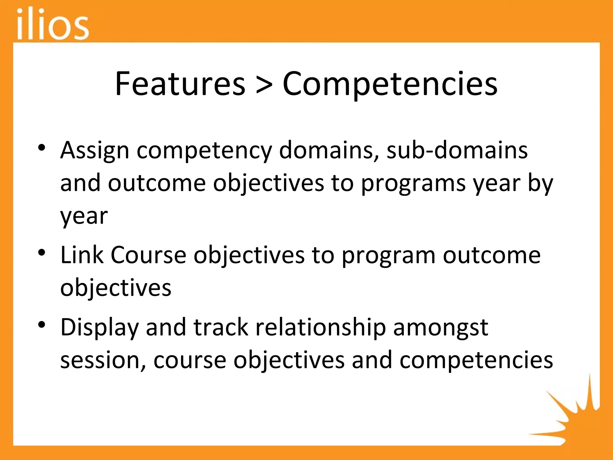 Features > Competencies
• Assign competency domains, sub-domains
and outcome objectives to programs year by
year
• Link Course objectives to program outcome
objectives
• Display and track relationship amongst
session, course objectives and competencies
 