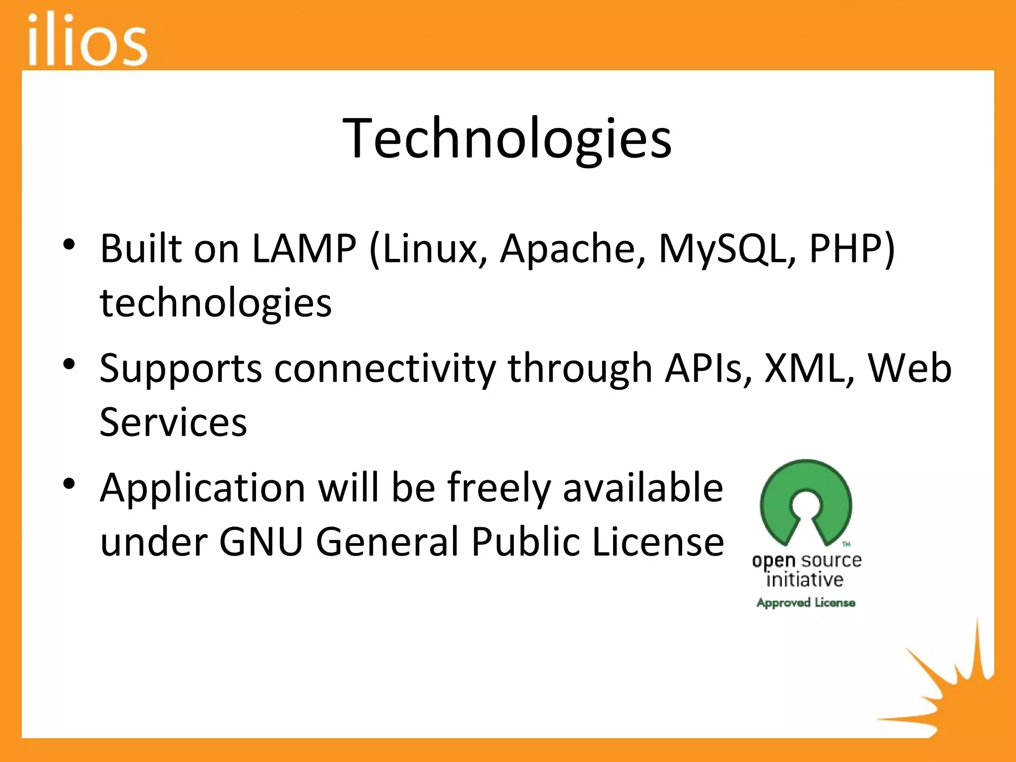 Technologies
• Built on LAMP (Linux, Apache, MySQL, PHP)
technologies
• Supports connectivity through APIs, XML, Web
Services
• Application will be freely available
under GNU General Public License
 