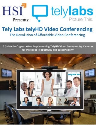 Tely Labs telyHD Video Conferencing
The Revolution of Affordable Video Conferencing
A Guide for Organizations implementing TelyHD Video Conferencing Cameras
for increased Productivity and Sustainability
Presents:
 