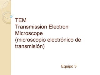 TEM
Transmission Electron
Microscope
(microscopio electrónico de
transmisión)


                  Equipo 3
 