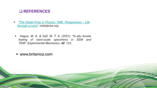 10
 REFERENCES
 "The Nobel Prize in Physics 1986, Perspectives – Life
through a Lens". nobelprize.org.
 Hague, M. A. & Saif, M. T. A. (2001). "In-situ tensile
testing of nano-scale specimens in SEM and
TEM". Experimental Mechanics. 42: 123.
 www.britanica.com
 