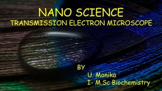NANO SCIENCE
TRANSMISSION ELECTRON MICROSCOPE
BY
U. Monika
I- M.Sc Biochemistry
 