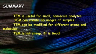 SUMMARY
TEM is useful for small, nanoscale analytes.
TEM can create 3D images of samples.
TEM can be modified for different atoms and
molecules.
TEM is not cheap. It is Good!
 
