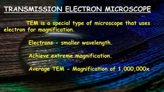 TRANSMISSION ELECTRON MICROSCOPE
TEM is a special type of microscope that uses
electron for magnification.
Electrons - smaller wavelength.
Achieve extreme magnification.
Average TEM - Magnification of 1,000,000x
 