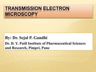 TRANSMISSION ELECTRON
MICROSCOPY
By: Dr. Sejal P. Gandhi
Dr. D. Y. Patil Institute of Pharmaceutical Sciences
and Research, Pimpri, Pune
 
