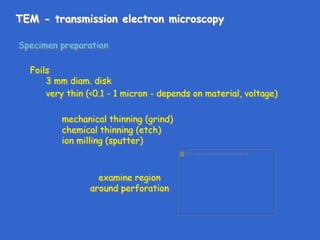 TEM - transmission electron microscopy
Specimen preparation
Foils
3 mm diam. disk
very thin (<0.1 - 1 micron - depends on material, voltage)
mechanical thinning (grind)
chemical thinning (etch)
ion milling (sputter)
examine region
around perforation
 
